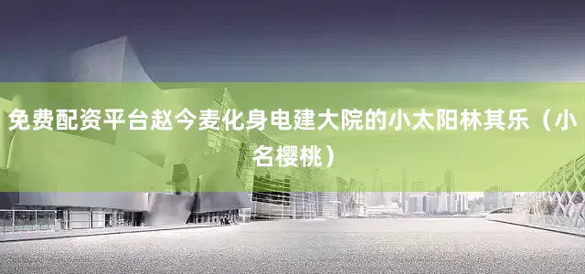 免费配资平台赵今麦化身电建大院的小太阳林其乐（小名樱桃）