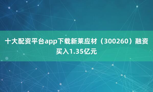十大配资平台app下载新莱应材（300260）融资买入1.35亿元