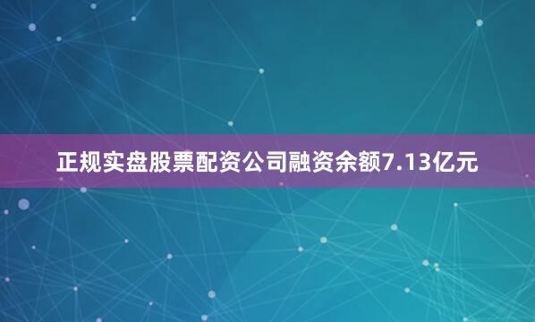 正规实盘股票配资公司融资余额7.13亿元