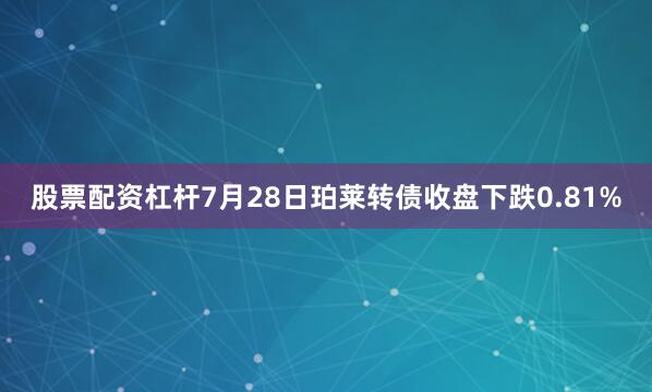 股票配资杠杆7月28日珀莱转债收盘下跌0.81%
