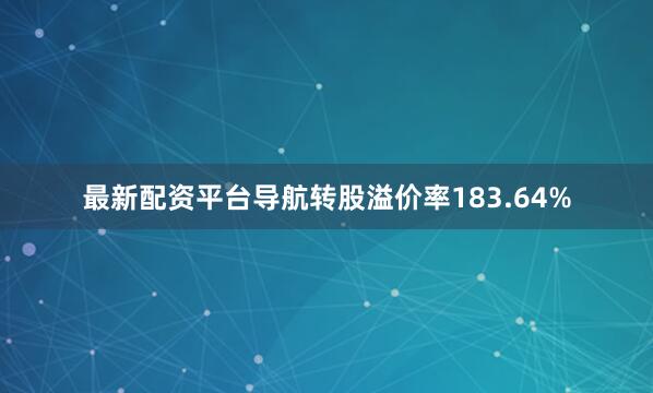 最新配资平台导航转股溢价率183.64%