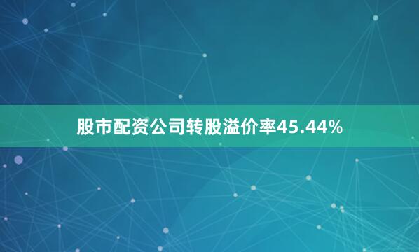 股市配资公司转股溢价率45.44%