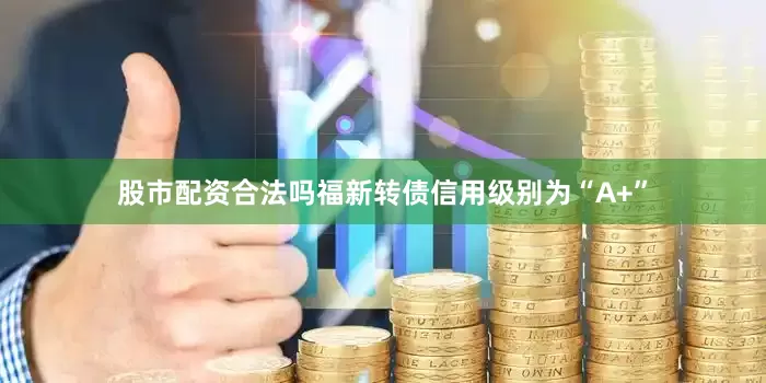股市配资合法吗福新转债信用级别为“A+”