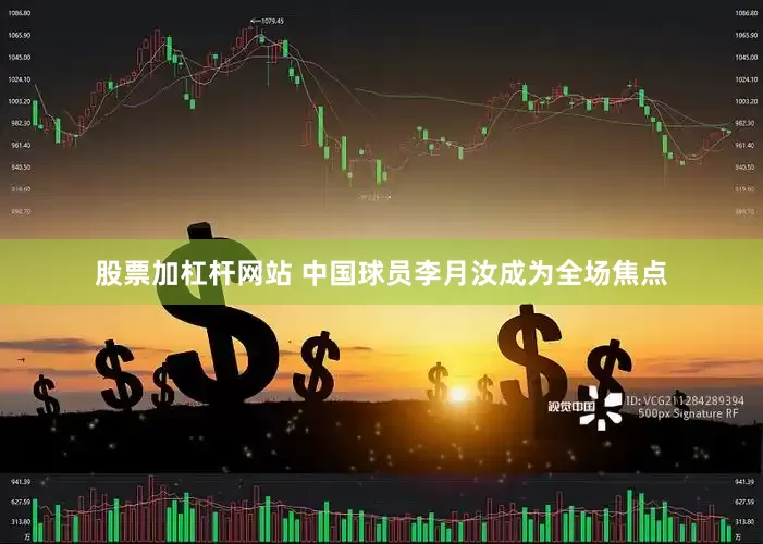 股票加杠杆网站 中国球员李月汝成为全场焦点