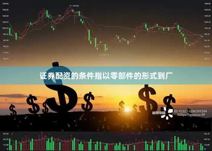 证券配资的条件指以零部件的形式到厂