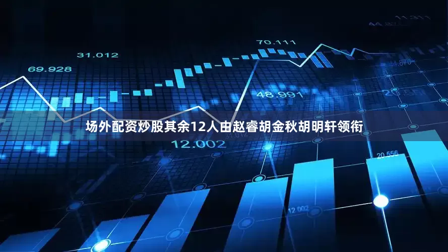 场外配资炒股其余12人由赵睿胡金秋胡明轩领衔