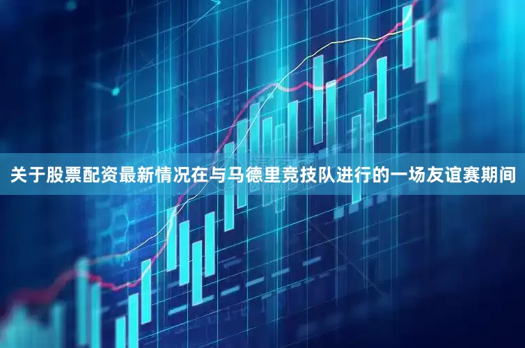 关于股票配资最新情况在与马德里竞技队进行的一场友谊赛期间