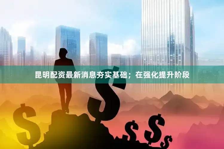昆明配资最新消息夯实基础；在强化提升阶段