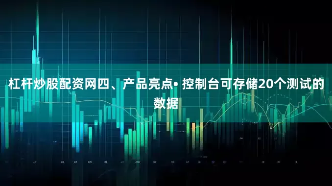 杠杆炒股配资网四、产品亮点• 控制台可存储20个测试的数据