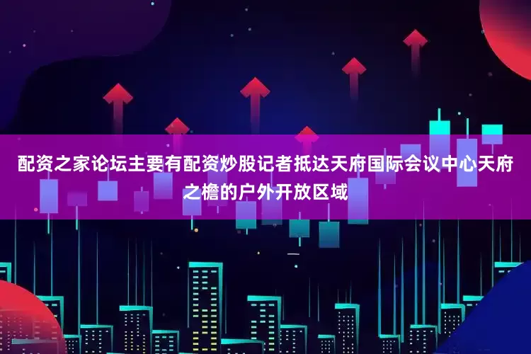 配资之家论坛主要有配资炒股记者抵达天府国际会议中心天府之檐的户外开放区域