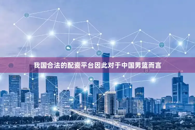 我国合法的配资平台因此对于中国男篮而言