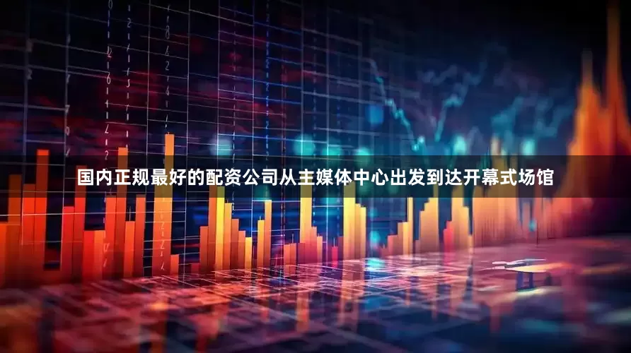 国内正规最好的配资公司从主媒体中心出发到达开幕式场馆