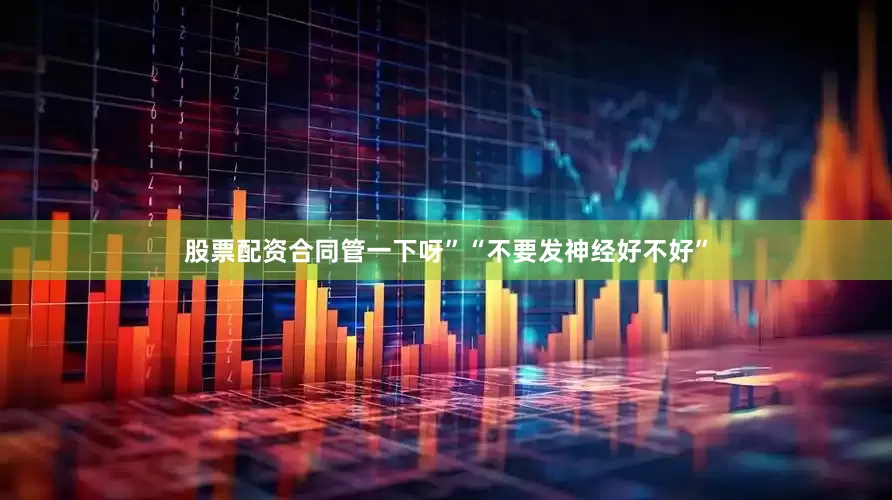 股票配资合同管一下呀”“不要发神经好不好”