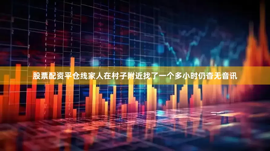 股票配资平仓线家人在村子附近找了一个多小时仍杳无音讯