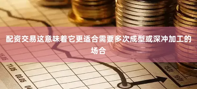 配资交易这意味着它更适合需要多次成型或深冲加工的场合