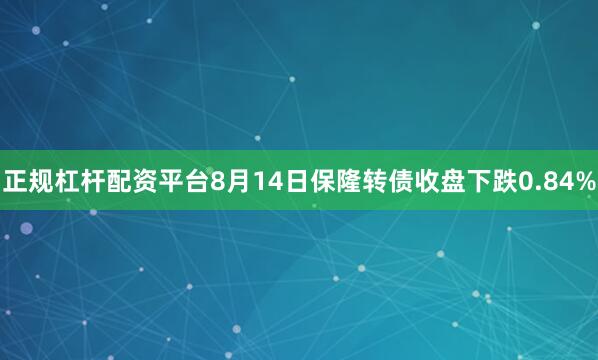 正规杠杆配资平台8月14日保隆转债收盘下跌0.84%