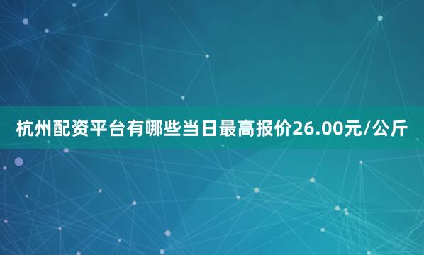 杭州配资平台有哪些当日最高报价26.00元/公斤