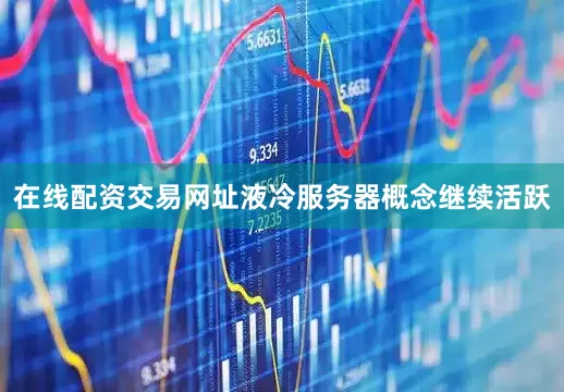 在线配资交易网址液冷服务器概念继续活跃