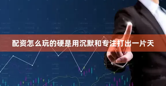 配资怎么玩的硬是用沉默和专注打出一片天