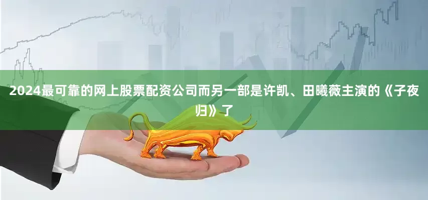 2024最可靠的网上股票配资公司而另一部是许凯、田曦薇主演的《子夜归》了
