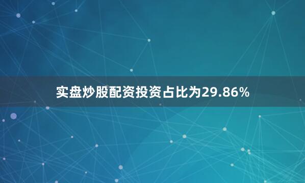 实盘炒股配资投资占比为29.86%