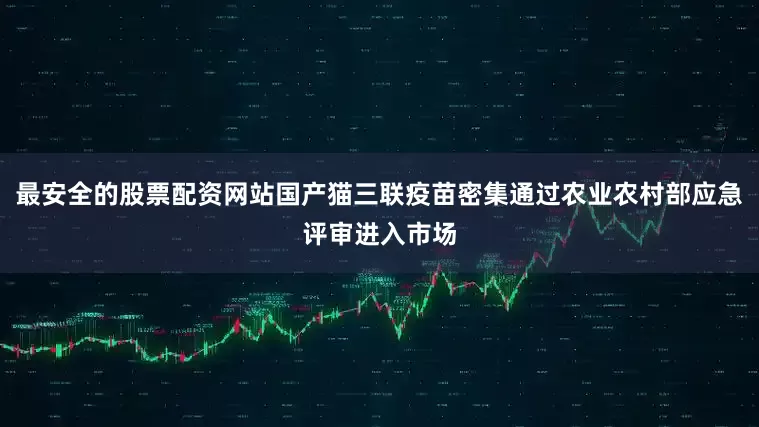最安全的股票配资网站国产猫三联疫苗密集通过农业农村部应急评审进入市场