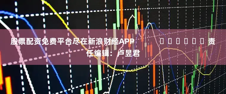 股票配资免费平台尽在新浪财经APP            						责任编辑：卢昱君