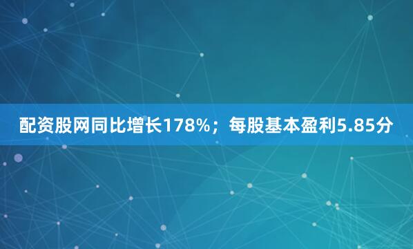 配资股网同比增长178%；每股基本盈利5.85分