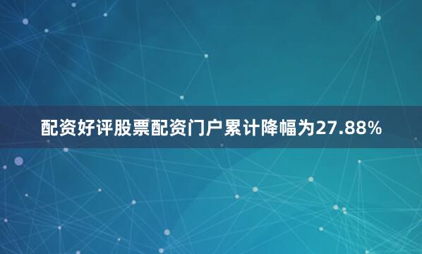 配资好评股票配资门户累计降幅为27.88%