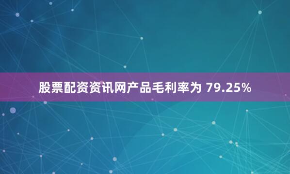 股票配资资讯网产品毛利率为 79.25%