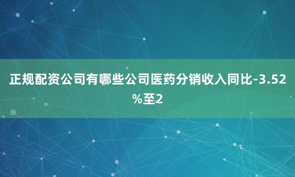 正规配资公司有哪些公司医药分销收入同比-3.52%至2
