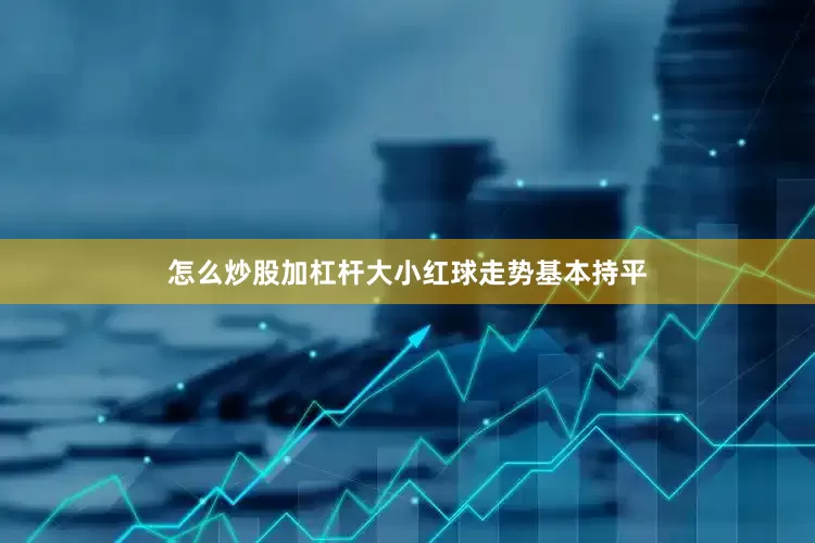怎么炒股加杠杆大小红球走势基本持平