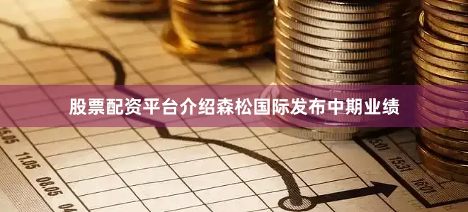 股票配资平台介绍　　森松国际发布中期业绩