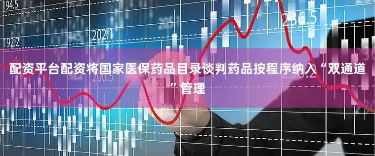 配资平台配资将国家医保药品目录谈判药品按程序纳入“双通道”管理