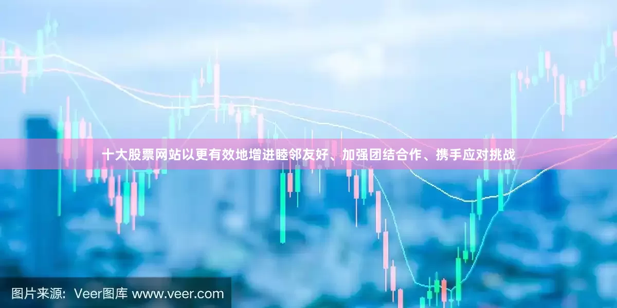 十大股票网站以更有效地增进睦邻友好、加强团结合作、携手应对挑战