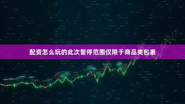 配资怎么玩的此次暂停范围仅限于商品类包裹