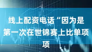线上配资电话“因为是第一次在世锦赛上比单项