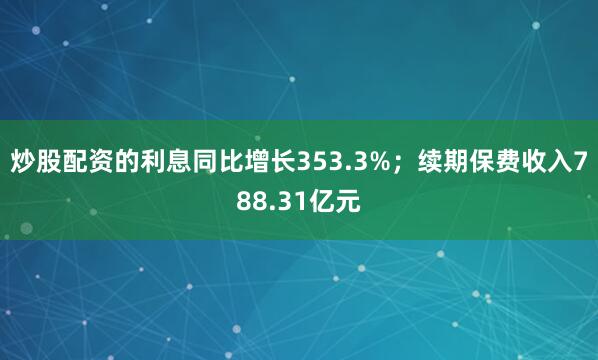 炒股配资的利息同比增长353.3%；续期保费收入788.31亿元