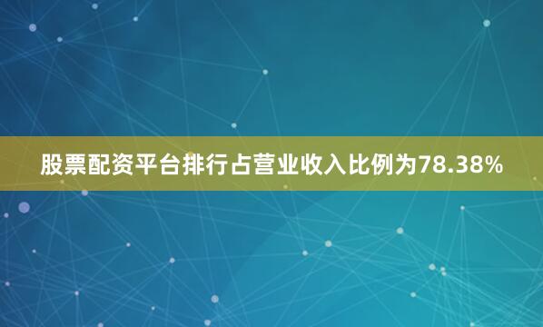 股票配资平台排行占营业收入比例为78.38%