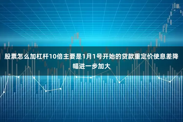 股票怎么加杠杆10倍主要是1月1号开始的贷款重定价使息差降幅进一步加大