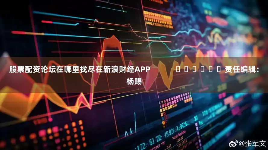 股票配资论坛在哪里找尽在新浪财经APP            						责任编辑：杨赐