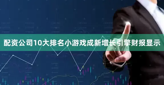 配资公司10大排名小游戏成新增长引擎财报显示