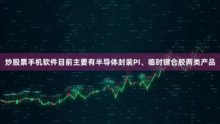 炒股票手机软件目前主要有半导体封装PI、临时键合胶两类产品