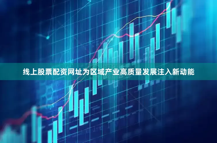 线上股票配资网址为区域产业高质量发展注入新动能