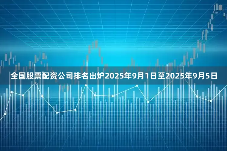 全国股票配资公司排名出炉2025年9月1日至2025年9月5日