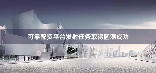 可靠配资平台发射任务取得圆满成功