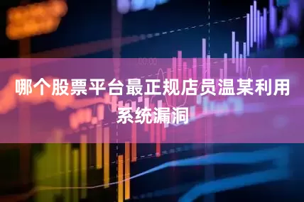 哪个股票平台最正规店员温某利用系统漏洞