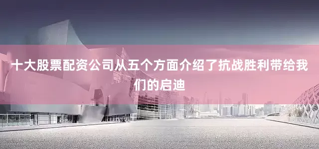 十大股票配资公司从五个方面介绍了抗战胜利带给我们的启迪