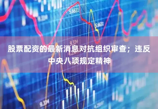 股票配资的最新消息对抗组织审查；违反中央八项规定精神