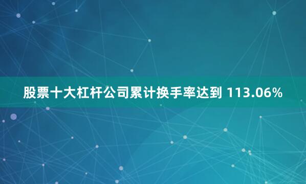 股票十大杠杆公司累计换手率达到 113.06%